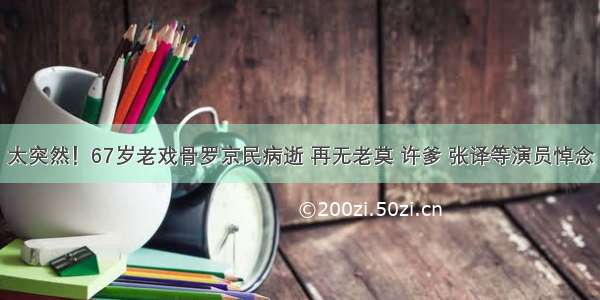 太突然！67岁老戏骨罗京民病逝 再无老莫 许爹 张译等演员悼念