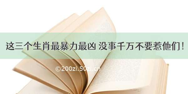 这三个生肖最暴力最凶 没事千万不要惹他们！