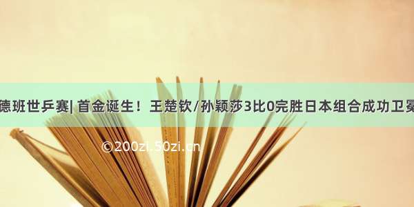 德班世乒赛| 首金诞生！王楚钦/孙颖莎3比0完胜日本组合成功卫冕