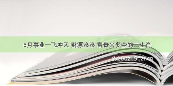 6月事业一飞冲天 财源滚滚 富贵又多金的三生肖