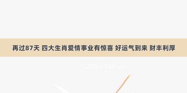 再过87天 四大生肖爱情事业有惊喜 好运气到来 财丰利厚