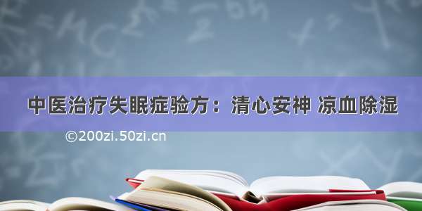 中医治疗失眠症验方：清心安神 凉血除湿