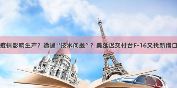 疫情影响生产？遭遇“技术问题”？美延迟交付台F-16又找新借口