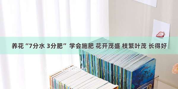 养花“7分水 3分肥” 学会施肥 花开茂盛 枝繁叶茂 长得好