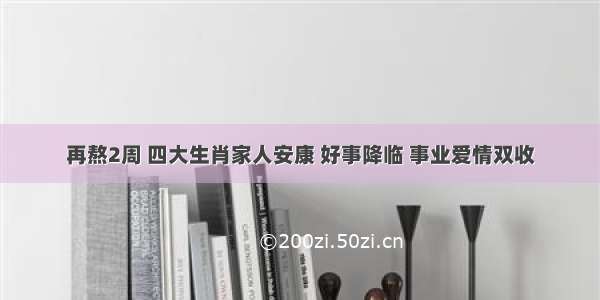 再熬2周 四大生肖家人安康 好事降临 事业爱情双收