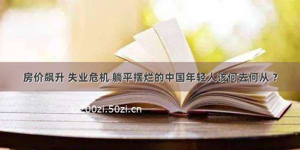 房价飙升 失业危机 躺平摆烂的中国年轻人该何去何从 ？