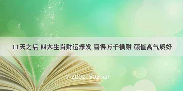 11天之后 四大生肖财运爆发 喜得万千横财 颜值高气质好