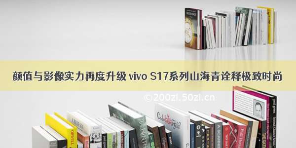 颜值与影像实力再度升级 vivo S17系列山海青诠释极致时尚