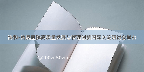 协和-梅奥医院高质量发展与管理创新国际交流研讨会举办