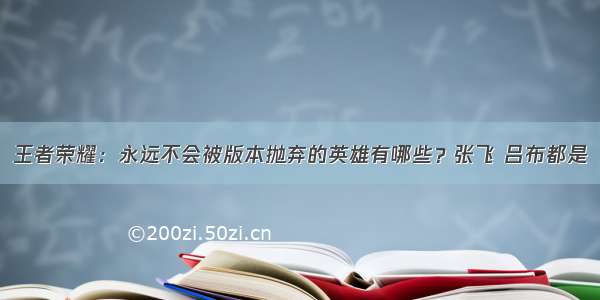 王者荣耀：永远不会被版本抛弃的英雄有哪些？张飞 吕布都是