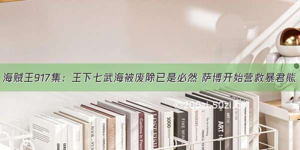 海贼王917集：王下七武海被废除已是必然 萨博开始营救暴君熊