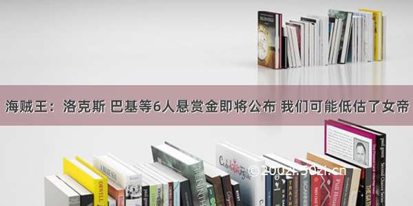 海贼王：洛克斯 巴基等6人悬赏金即将公布 我们可能低估了女帝