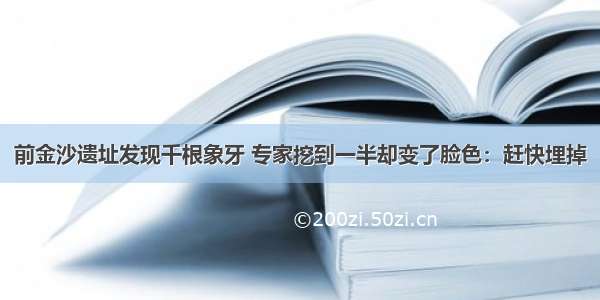 前金沙遗址发现千根象牙 专家挖到一半却变了脸色：赶快埋掉