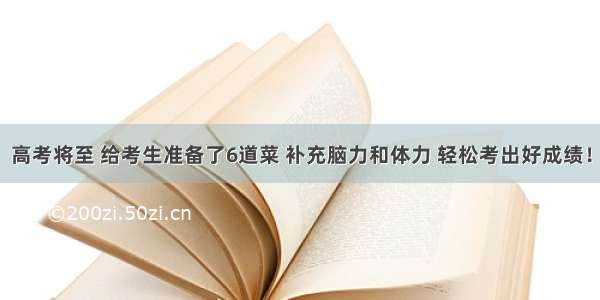 高考将至 给考生准备了6道菜 补充脑力和体力 轻松考出好成绩！