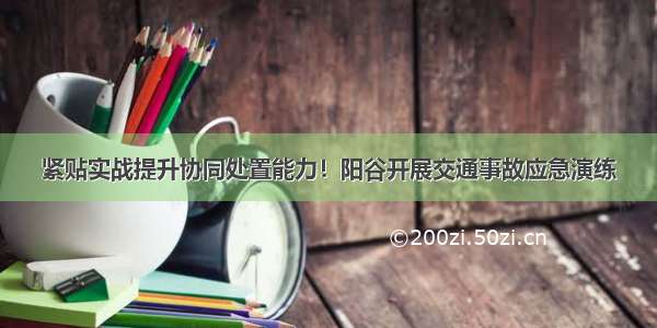 紧贴实战提升协同处置能力！阳谷开展交通事故应急演练