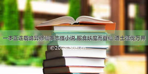 一本正连载诡异修仙类志怪小说 服食妖魔而登仙 道士征伐万界