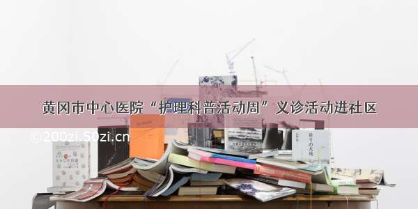 黄冈市中心医院“护理科普活动周”义诊活动进社区