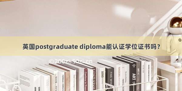 英国postgraduate diploma能认证学位证书吗？