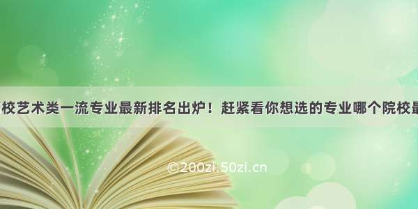 各高校艺术类一流专业最新排名出炉！赶紧看你想选的专业哪个院校最强？