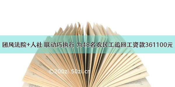 团风法院+人社 联动巧执行 为48名农民工追回工资款361100元