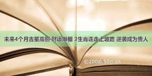 未来4个月吉星高照 财运爆棚 3生肖连走上坡路 逆袭成为贵人