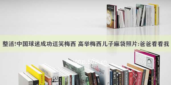 整活!中国球迷成功逗笑梅西 高举梅西儿子麻袋照片:爸爸看看我