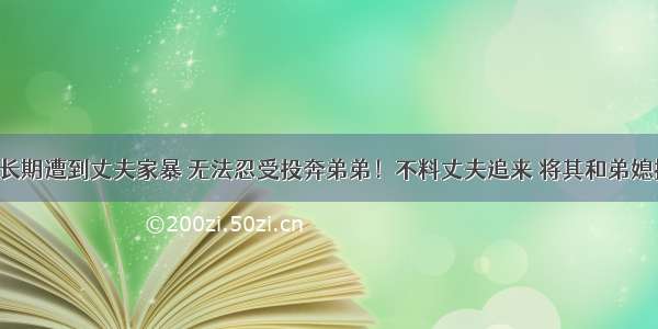 湖南女子长期遭到丈夫家暴 无法忍受投奔弟弟！不料丈夫追来 将其和弟媳持刀杀害！