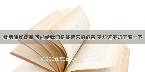 食用油炸食品 可能给我们身体带来的危害 不知道不妨了解一下