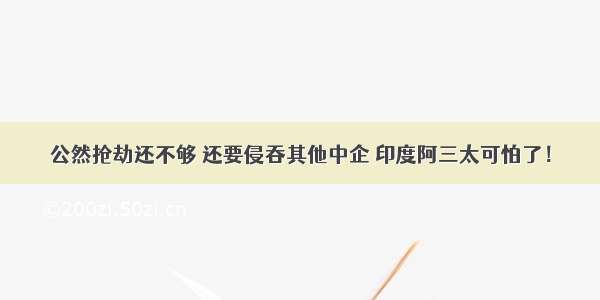 公然抢劫还不够 还要侵吞其他中企 印度阿三太可怕了！