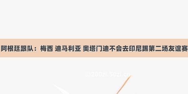 阿根廷跟队：梅西 迪马利亚 奥塔门迪不会去印尼踢第二场友谊赛