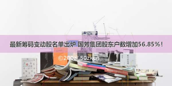 最新筹码变动股名单出炉 国芳集团股东户数增加56.85%！