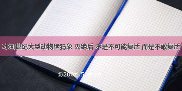 冰河世纪大型动物猛犸象 灭绝后 不是不可能复活 而是不敢复活