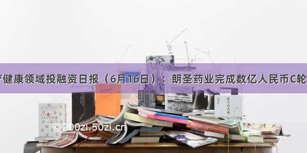 医疗健康领域投融资日报（6月16日）：朗圣药业完成数亿人民币C轮融资