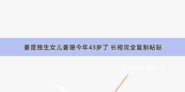 姜昆独生女儿姜珊今年43岁了 长相完全复制粘贴