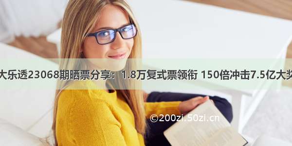 大乐透23068期晒票分享：1.8万复式票领衔 150倍冲击7.5亿大奖