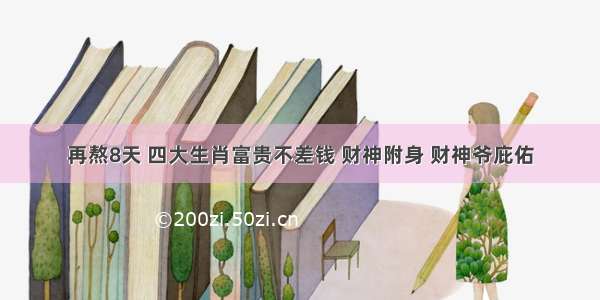 再熬8天 四大生肖富贵不差钱 财神附身 财神爷庇佑