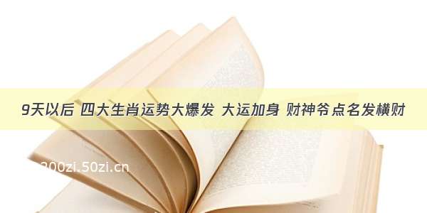 9天以后 四大生肖运势大爆发 大运加身 财神爷点名发横财