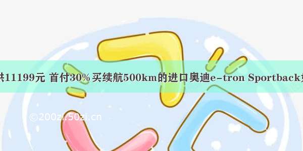 月供11199元 首付30%买续航500km的进口奥迪e-tron Sportback如何