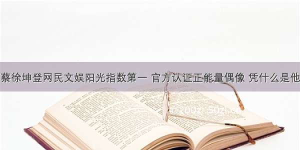 蔡徐坤登网民文娱阳光指数第一 官方认证正能量偶像 凭什么是他