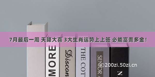 7月最后一周 天降大喜 3大生肖运势上上签 必能富贵多金！