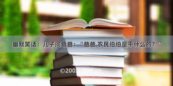 幽默笑话：儿子问爸爸：“爸爸 农民伯伯是干什么的？”