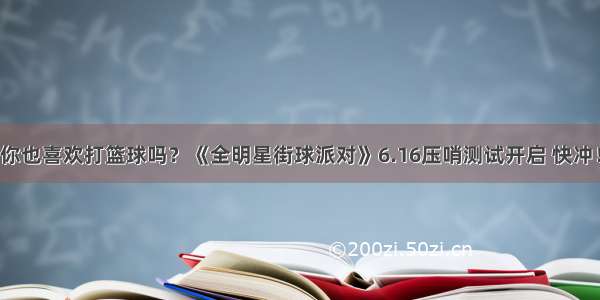 你也喜欢打篮球吗？《全明星街球派对》6.16压哨测试开启 快冲！