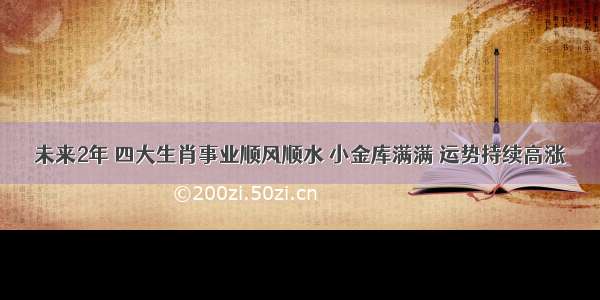 未来2年 四大生肖事业顺风顺水 小金库满满 运势持续高涨