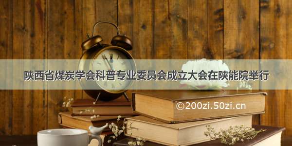 陕西省煤炭学会科普专业委员会成立大会在陕能院举行