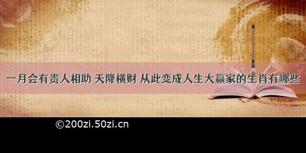 一月会有贵人相助 天降横财 从此变成人生大赢家的生肖有哪些