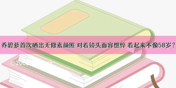 乔碧萝首次晒出无修素颜照 对着镜头面容憔悴 看起来不像58岁？