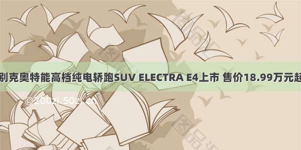 别克奥特能高档纯电轿跑SUV ELECTRA E4上市 售价18.99万元起