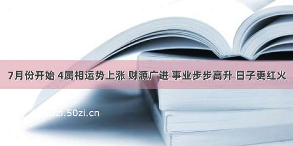 7月份开始 4属相运势上涨 财源广进 事业步步高升 日子更红火