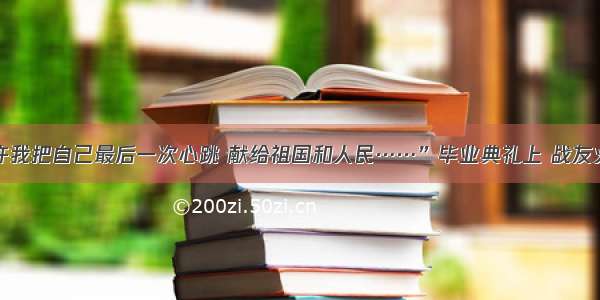 “请允许我把自己最后一次心跳 献给祖国和人民……”毕业典礼上 战友火爆出圈！