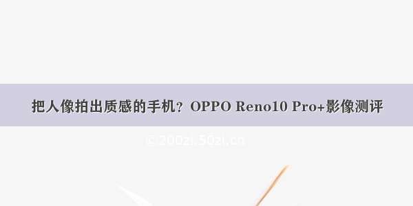 把人像拍出质感的手机？OPPO Reno10 Pro+影像测评